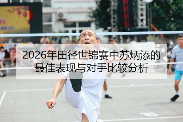 2026年田径世锦赛中苏炳添的最佳表现与对手比较分析