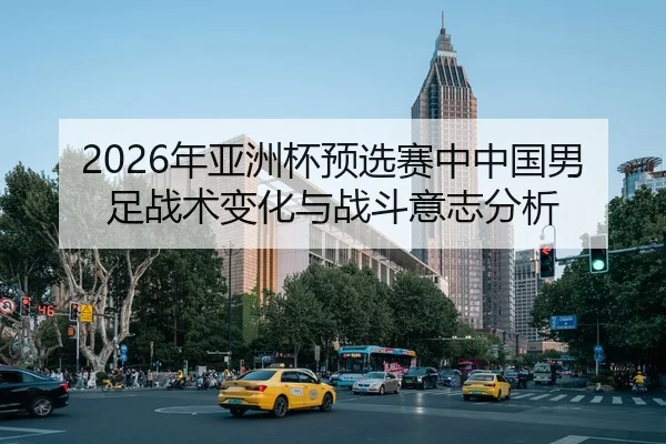 2026年亚洲杯预选赛中中国男足战术变化与战斗意志分析