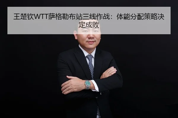 王楚钦WTT萨格勒布站三线作战：体能分配策略决定成败