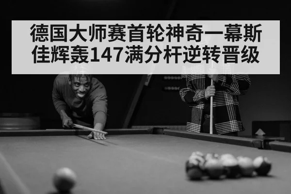 德国大师赛首轮神奇一幕斯佳辉轰147满分杆逆转晋级