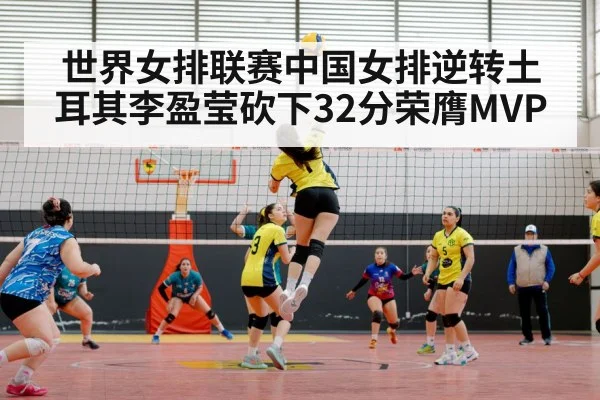 世界女排联赛中国女排逆转土耳其李盈莹砍下32分荣膺MVP