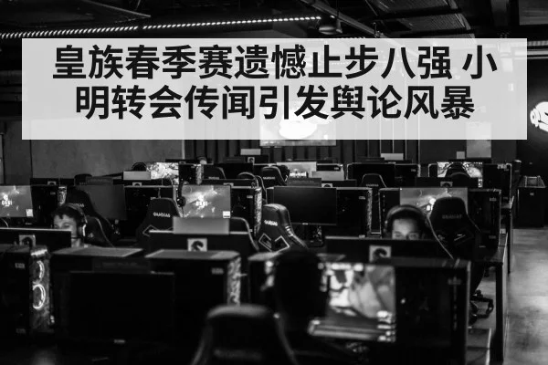 皇族春季赛遗憾止步八强 小明转会传闻引发舆论风暴