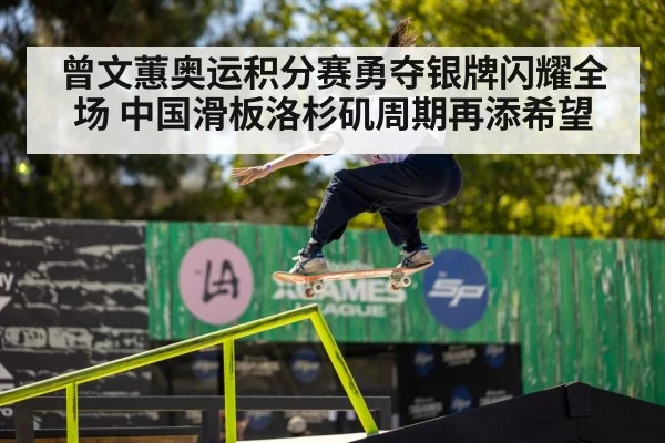 曾文蕙奥运积分赛勇夺银牌闪耀全场 中国滑板洛杉矶周期再添希望
