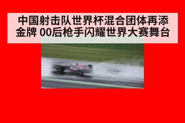 中国射击队世界杯混合团体再添金牌 00后枪手闪耀世界大赛舞台