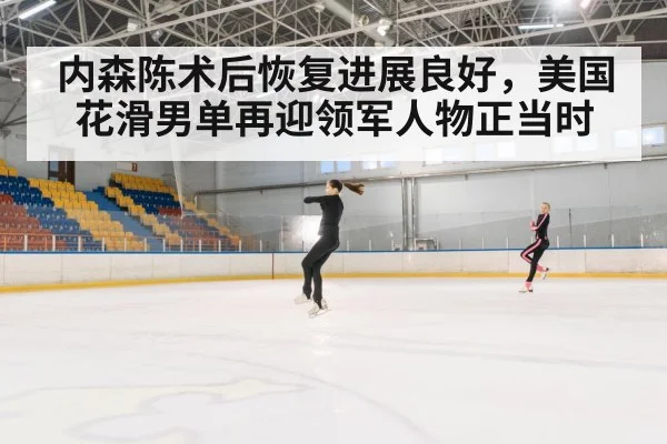 内森陈术后恢复进展良好，美国花滑男单再迎领军人物正当时