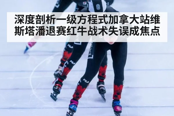 深度剖析一级方程式加拿大站维斯塔潘退赛红牛战术失误成焦点