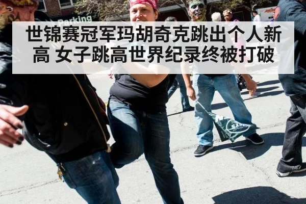 世锦赛冠军玛胡奇克跳出个人新高 女子跳高世界纪录终被打破